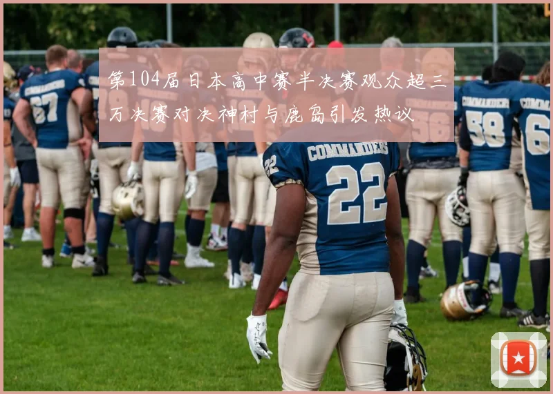 第104届日本高中赛半决赛观众超三万决赛对决神村与鹿岛引发热议