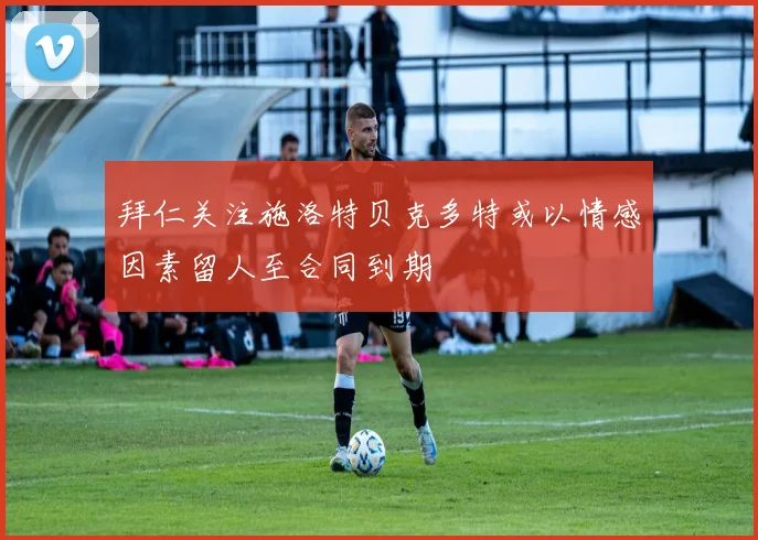 拜仁关注施洛特贝克多特或以情感因素留人至合同到期