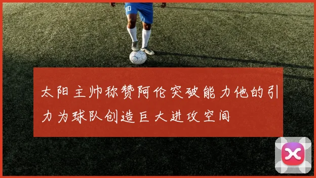 太阳主帅称赞阿伦突破能力他的引力为球队创造巨大进攻空间