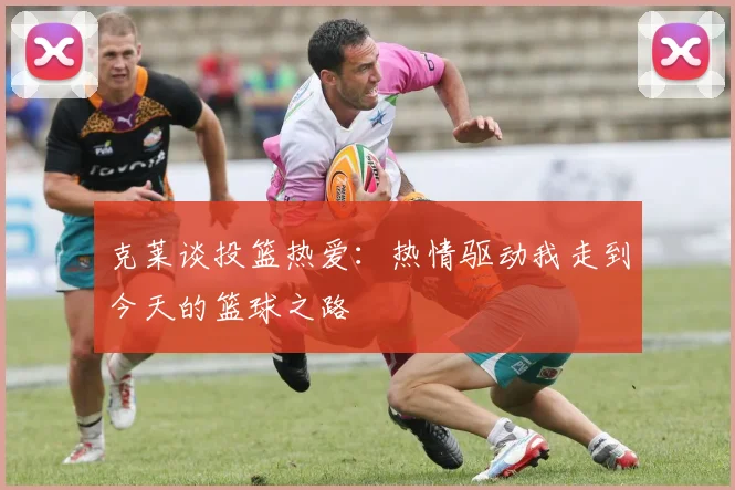 克莱谈投篮热爱：热情驱动我走到今天的篮球之路