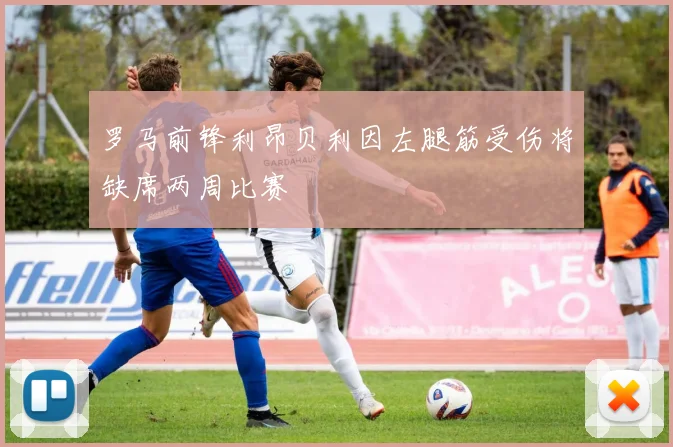 罗马前锋利昂贝利因左腿筋受伤将缺席两周比赛