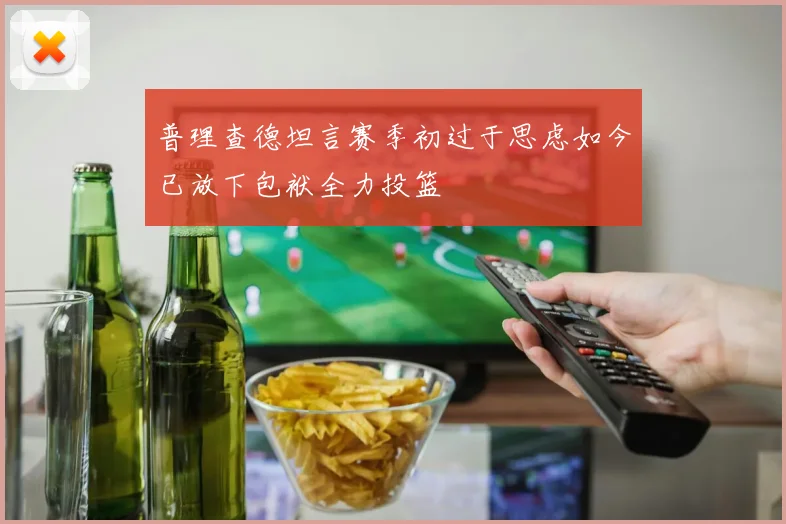 普理查德坦言赛季初过于思虑如今已放下包袱全力投篮