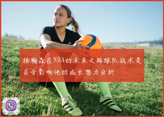 杨瀚森在NBA的未来之路球队战术是否会影响他的成长潜力分析