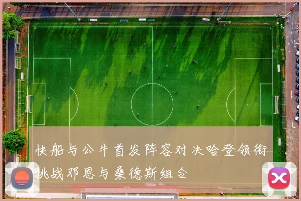 快船与公牛首发阵容对决哈登领衔挑战邓恩与桑德斯组合