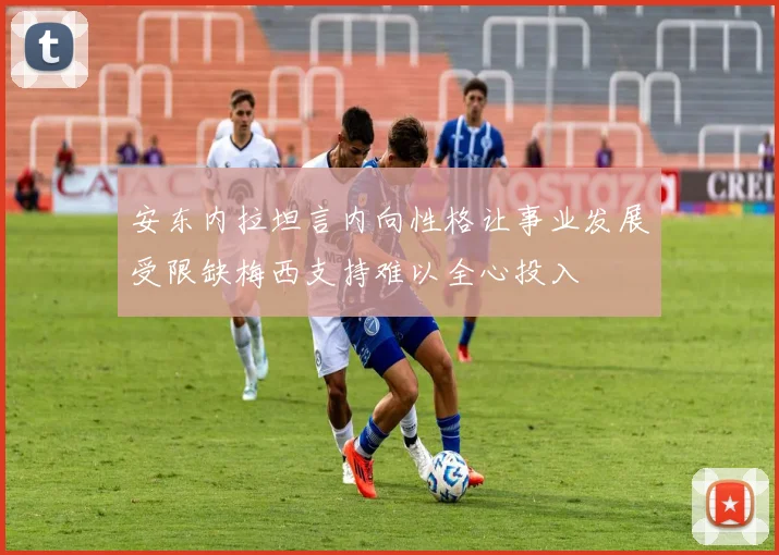 安东内拉坦言内向性格让事业发展受限缺梅西支持难以全心投入