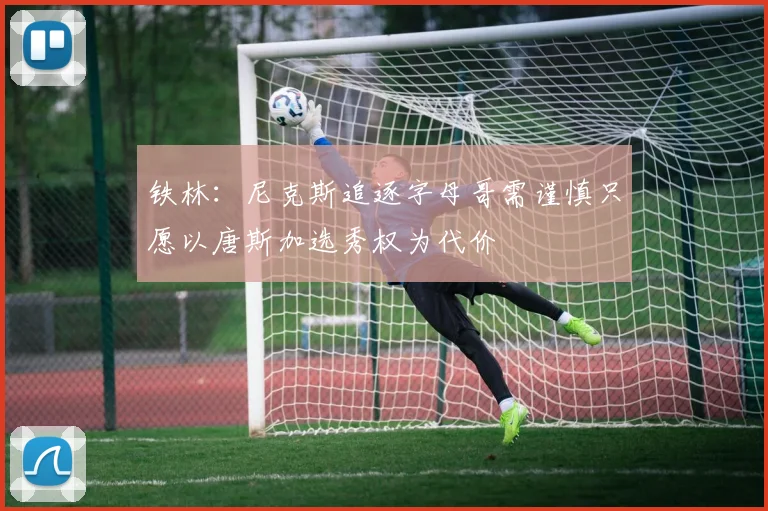 铁林：尼克斯追逐字母哥需谨慎只愿以唐斯加选秀权为代价