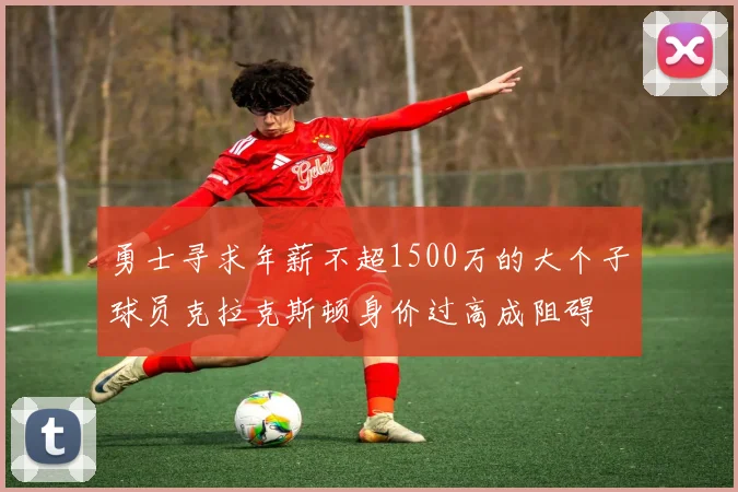 勇士寻求年薪不超1500万的大个子球员克拉克斯顿身价过高成阻碍