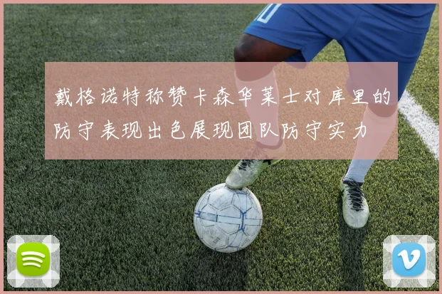 戴格诺特称赞卡森华莱士对库里的防守表现出色展现团队防守实力