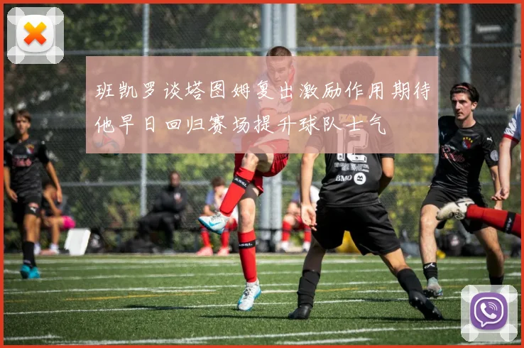 班凯罗谈塔图姆复出激励作用期待他早日回归赛场提升球队士气