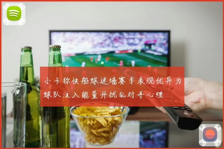 小卡称快船球迷墙赛季表现优异为球队注入能量并扰乱对手心理