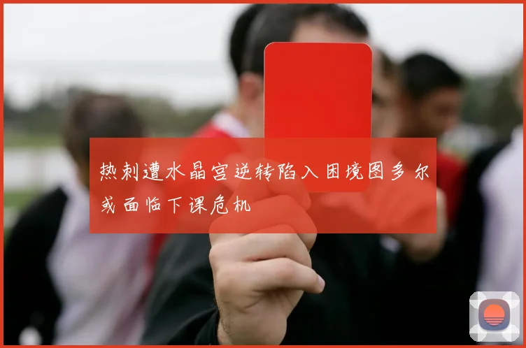 热刺遭水晶宫逆转陷入困境图多尔或面临下课危机