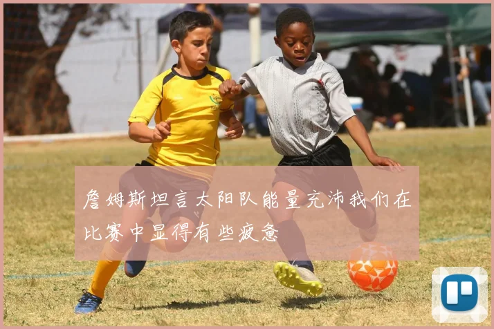 詹姆斯坦言太阳队能量充沛我们在比赛中显得有些疲惫
