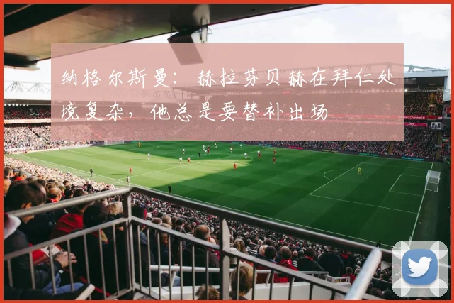 纳格尔斯曼：赫拉芬贝赫在拜仁处境复杂，他总是要替补出场