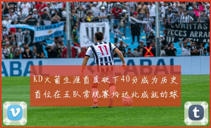 KD火箭生涯首度砍下40分成为历史首位在五队常规赛均达此成就的球员