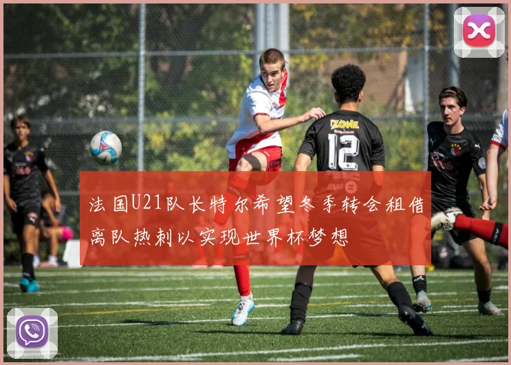 法国U21队长特尔希望冬季转会租借离队热刺以实现世界杯梦想