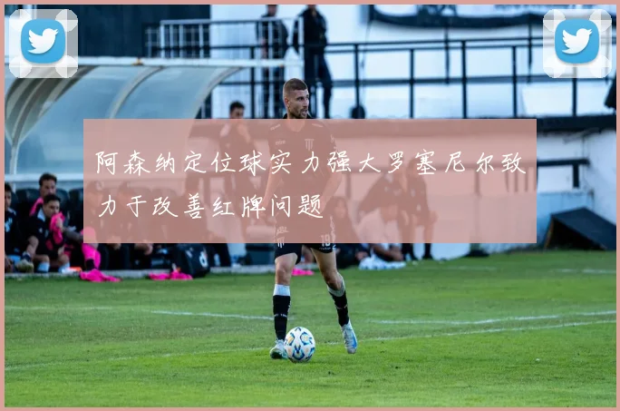 阿森纳定位球实力强大罗塞尼尔致力于改善红牌问题