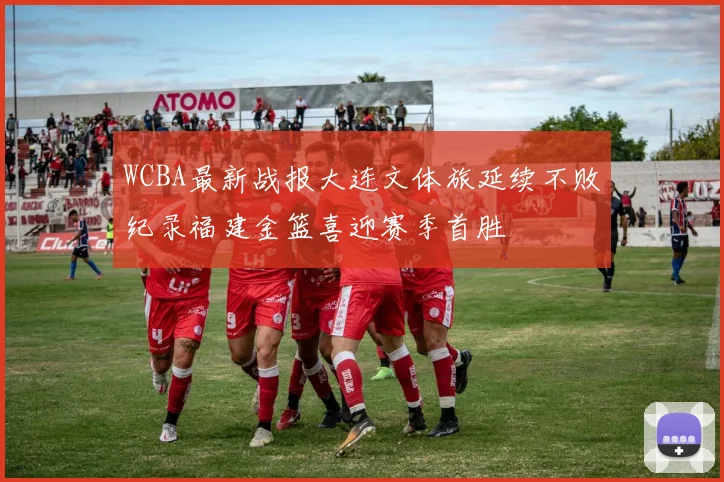 WCBA最新战报大连文体旅延续不败纪录福建金篮喜迎赛季首胜