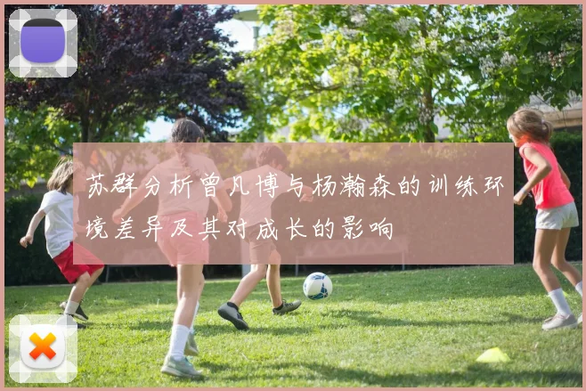 苏群分析曾凡博与杨瀚森的训练环境差异及其对成长的影响