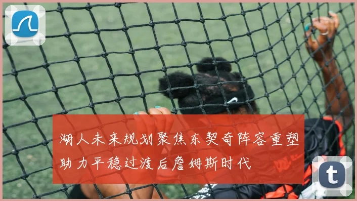 湖人未来规划聚焦东契奇阵容重塑助力平稳过渡后詹姆斯时代