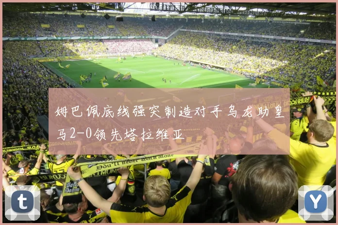姆巴佩底线强突制造对手乌龙助皇马2-0领先塔拉维亚