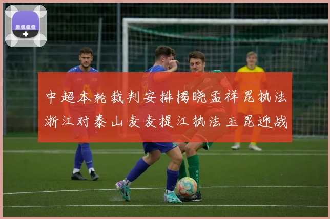 中超本轮裁判安排揭晓孟祥昆执法浙江对泰山麦麦提江执法玉昆迎战津门虎
