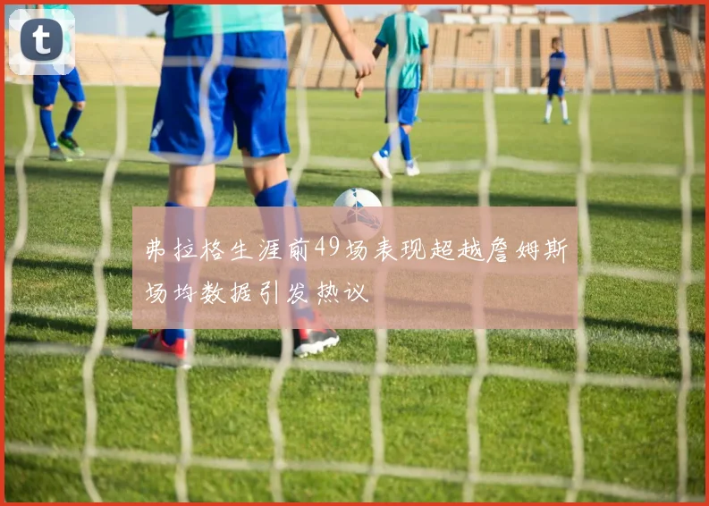 弗拉格生涯前49场表现超越詹姆斯场均数据引发热议