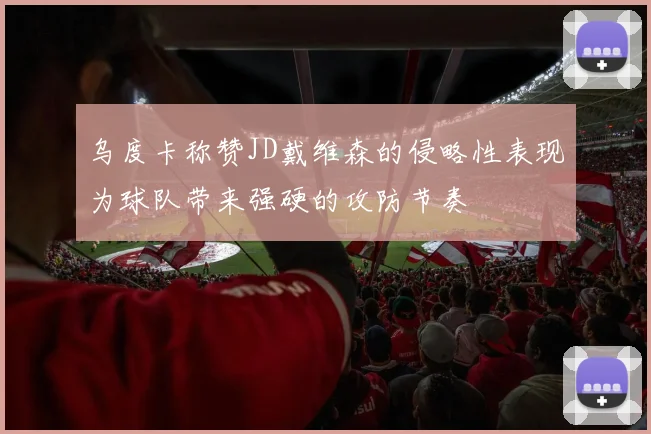 乌度卡称赞JD戴维森的侵略性表现为球队带来强硬的攻防节奏