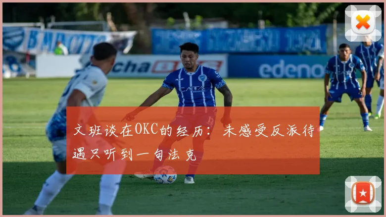 文班谈在OKC的经历：未感受反派待遇只听到一句法克