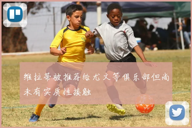 维拉蒂被推荐给尤文等俱乐部但尚未有实质性接触