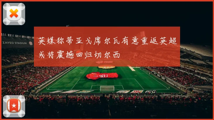 英媒称蒂亚戈席尔瓦有意重返英超或将震撼回归切尔西