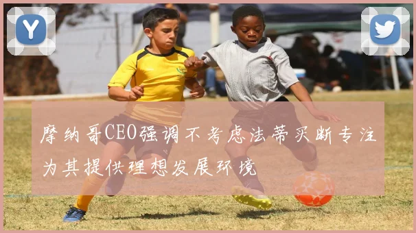 摩纳哥CEO强调不考虑法蒂买断专注为其提供理想发展环境