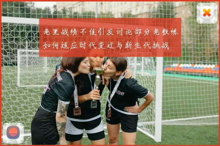 老里战绩不佳引发讨论部分老教练如何适应时代变迁与新生代挑战
