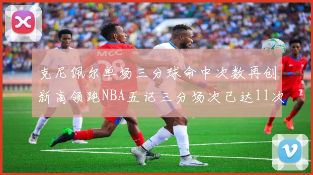 克尼佩尔单场三分球命中次数再创新高领跑NBA五记三分场次已达11次