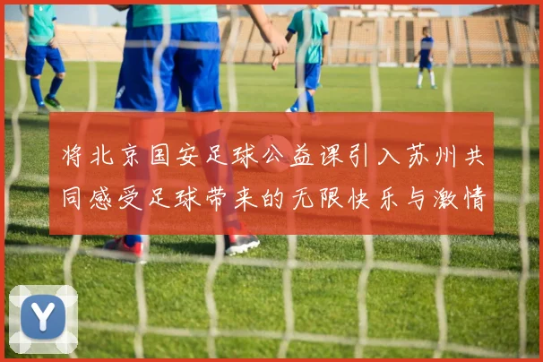 将北京国安足球公益课引入苏州共同感受足球带来的无限快乐与激情