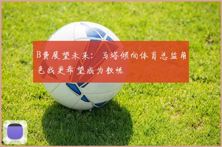 B费展望未来：马塔倾向体育总监角色我更希望成为教练