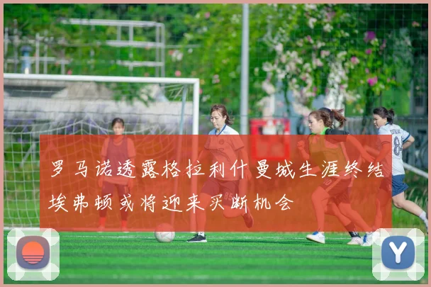 罗马诺透露格拉利什曼城生涯终结埃弗顿或将迎来买断机会
