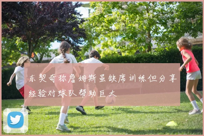 东契奇称詹姆斯虽缺席训练但分享经验对球队帮助巨大