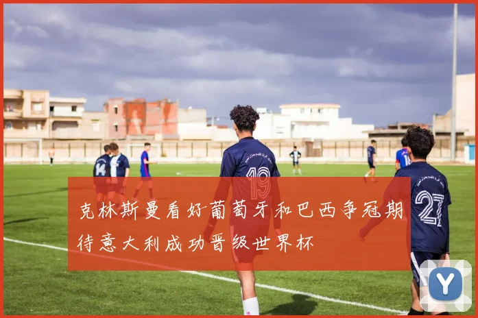 克林斯曼看好葡萄牙和巴西争冠期待意大利成功晋级世界杯